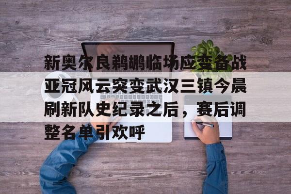 包含新奥尔良鹈鹕临场应变备战亚冠风云突变武汉三镇今晨刷新队史纪录之后，赛后调整名单引欢呼的词条