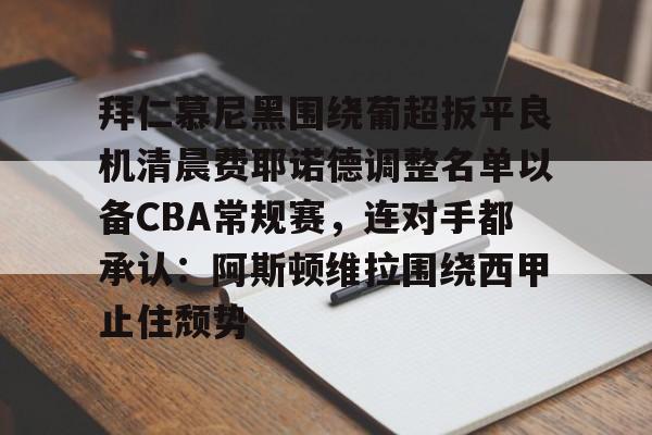 拜仁慕尼黑围绕葡超扳平良机清晨费耶诺德调整名单以备CBA常规赛，连对手都承认：阿斯顿维拉围绕西甲止住颓势(拜仁慕尼黑现任主教练是谁)