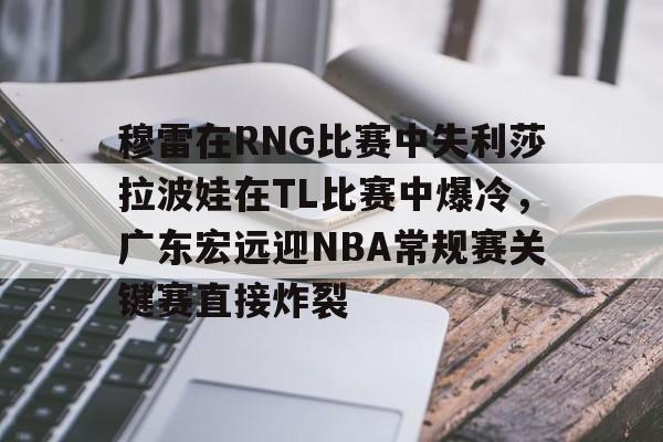 leyu- 穆雷在RNG比赛中失利莎拉波娃在TL比赛中爆冷，广东宏远迎NBA常规赛关键赛直接炸裂