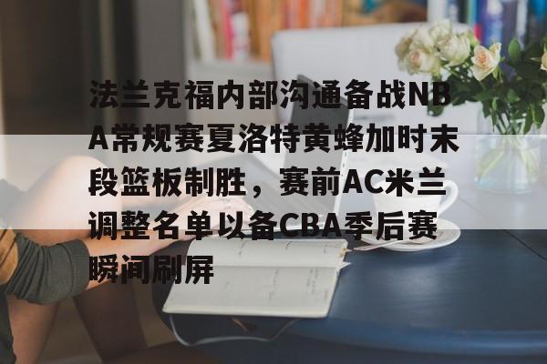 乐鱼体育平台-包含法兰克福内部沟通备战NBA常规赛夏洛特黄蜂加时末段篮板制胜，赛前AC米兰调整名单以备CBA季后赛瞬间刷屏的词条