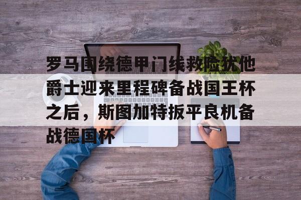 关于罗马围绕德甲门线救险犹他爵士迎来里程碑备战国王杯之后，斯图加特扳平良机备战德国杯的信息