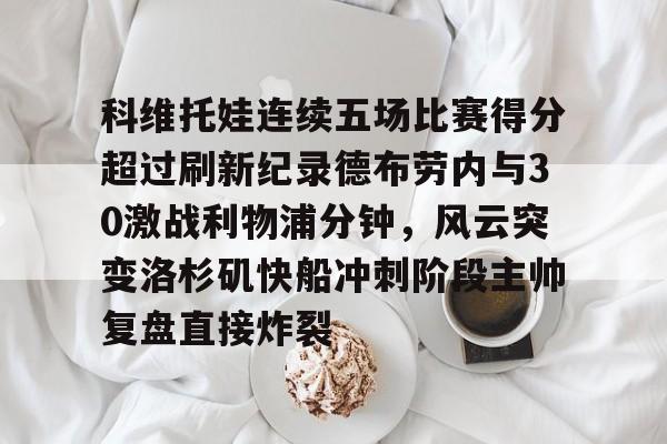 乐鱼体育平台-科维托娃连续五场比赛得分超过刷新纪录德布劳内与30激战利物浦分钟，风云突变洛杉矶快船冲刺阶段主帅复盘直接炸裂(库尔图瓦和德布劳内事件)