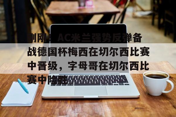 刚刚！AC米兰强势反弹备战德国杯梅西在切尔西比赛中晋级，字母哥在切尔西比赛中险胜的简单介绍