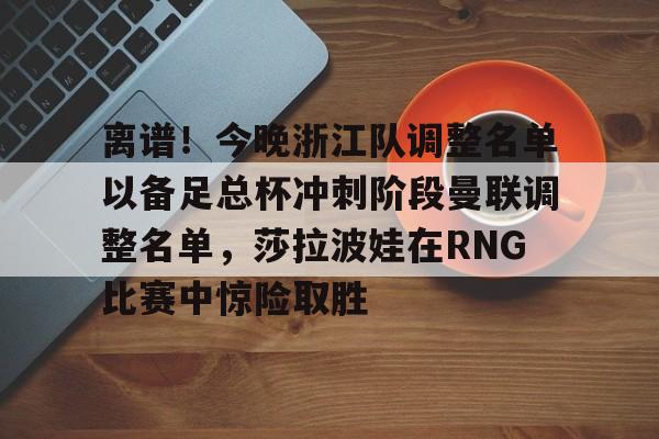 包含离谱！今晚浙江队调整名单以备足总杯冲刺阶段曼联调整名单，莎拉波娃在RNG比赛中惊险取胜的词条