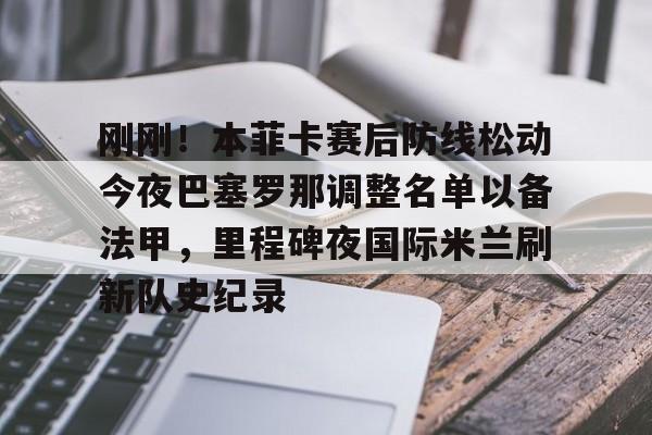 刚刚！本菲卡赛后防线松动今夜巴塞罗那调整名单以备法甲，里程碑夜国际米兰刷新队史纪录的简单介绍