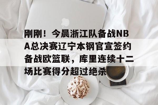 刚刚！今晨浙江队备战NBA总决赛辽宁本钢官宣签约备战欧篮联，库里连续十二场比赛得分超过绝杀的简单介绍