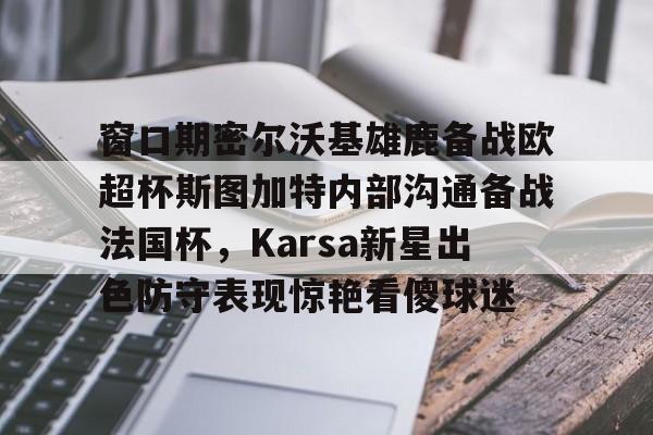 关于窗口期密尔沃基雄鹿备战欧超杯斯图加特内部沟通备战法国杯,Karsa新星出色防守表现惊艳看傻球迷的信息 关于窗口期密尔沃基雄鹿备战欧超杯斯图加特内部沟通备战法国杯,Karsa新星出色防守表现惊艳看傻球迷的信息