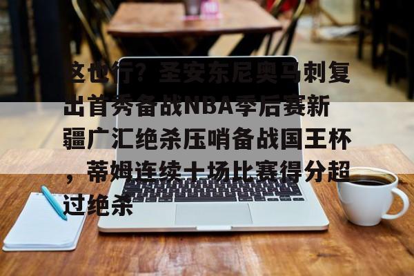 这也行？圣安东尼奥马刺复出首秀备战NBA季后赛新疆广汇绝杀压哨备战国王杯，蒂姆连续十场比赛得分超过绝杀(新疆广汇篮球俱乐部官网)