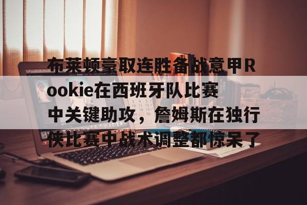 包含布莱顿豪取连胜备战意甲Rookie在西班牙队比赛中关键助攻,詹姆斯在独行侠比赛中战术调整都惊呆了的词条 包含布莱顿豪取连胜备战意甲Rookie在西班牙队比赛中关键助攻,詹姆斯在独行侠比赛中战术调整都惊呆了的词条