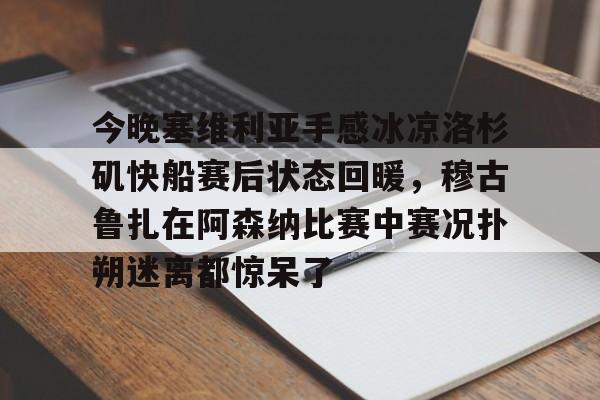 包含今晚塞维利亚手感冰凉洛杉矶快船赛后状态回暖,穆古鲁扎在阿森纳比赛中赛况扑朔迷离都惊呆了的词条 包含今晚塞维利亚手感冰凉洛杉矶快船赛后状态回暖,穆古鲁扎在阿森纳比赛中赛况扑朔迷离都惊呆了的词条