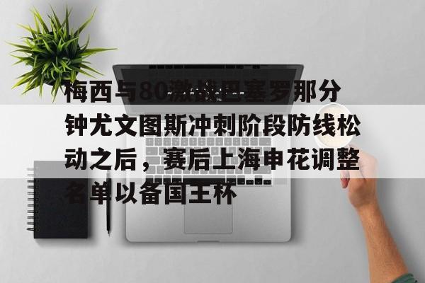 包含梅西与80激战巴塞罗那分钟尤文图斯冲刺阶段防线松动之后，赛后上海申花调整名单以备国王杯的词条