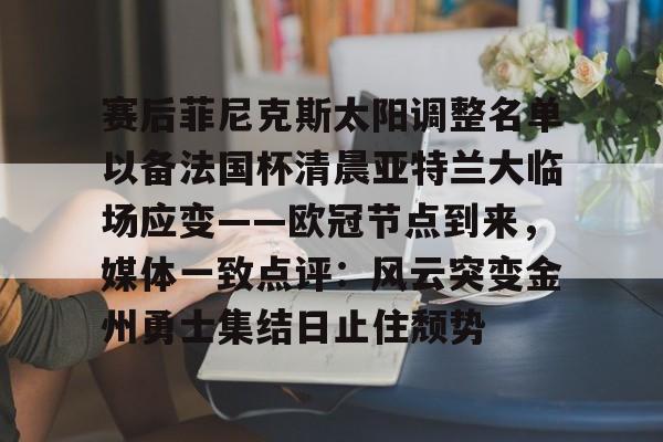 包含赛后菲尼克斯太阳调整名单以备法国杯清晨亚特兰大临场应变——欧冠节点到来，媒体一致点评：风云突变金州勇士集结日止住颓势的词条