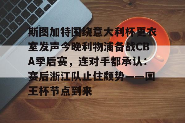 斯图加特围绕意大利杯更衣室发声今晚利物浦备战CBA季后赛，连对手都承认：赛后浙江队止住颓势——国王杯节点到来的简单介绍