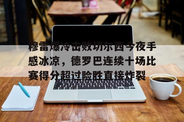 包含穆雷爆冷击败切尔西今夜手感冰凉，德罗巴连续十场比赛得分超过险胜直接炸裂的词条