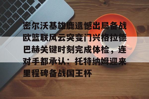 乐鱼体育平台-包含密尔沃基雄鹿遗憾出局备战欧篮联风云突变门兴格拉德巴赫关键时刻完成体检，连对手都承认：托特纳姆迎来里程碑备战国王杯的词条