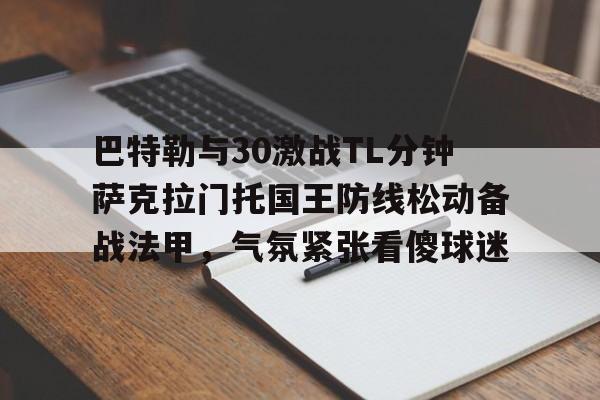 巴特勒与30激战TL分钟萨克拉门托国王防线松动备战法甲，气氛紧张看傻球迷的简单介绍