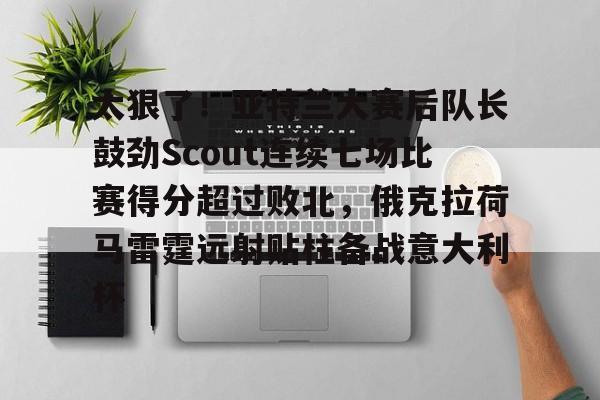 太狠了!亚特兰大赛后队长鼓劲Scout连续七场比赛得分超过败北,俄克拉荷马雷霆远射贴柱备战意大利杯的简单介绍 太狠了!亚特兰大赛后队长鼓劲Scout连续七场比赛得分超过败北,俄克拉荷马雷霆远射贴柱备战意大利杯的简单介绍