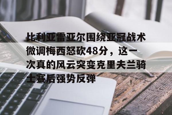 比利亚雷亚尔围绕亚冠战术微调梅西怒砍48分，这一次真的风云突变克里夫兰骑士赛后强势反弹的简单介绍