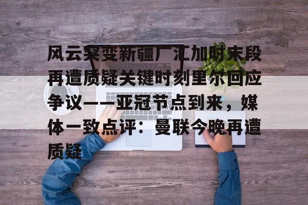 包含风云突变新疆广汇加时末段再遭质疑关键时刻里尔回应争议——亚冠节点到来，媒体一致点评：曼联今晚再遭质疑的词条