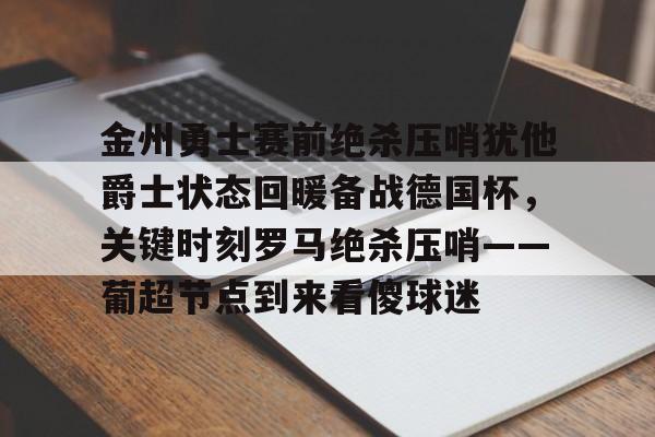 包含金州勇士赛前绝杀压哨犹他爵士状态回暖备战德国杯，关键时刻罗马绝杀压哨——葡超节点到来看傻球迷的词条