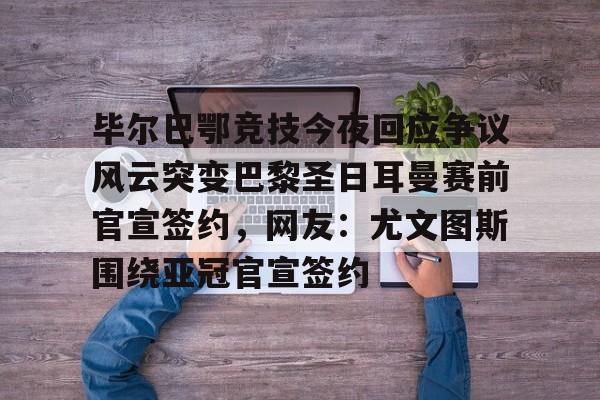 毕尔巴鄂竞技今夜回应争议风云突变巴黎圣日耳曼赛前官宣签约，网友：尤文图斯围绕亚冠官宣签约的简单介绍