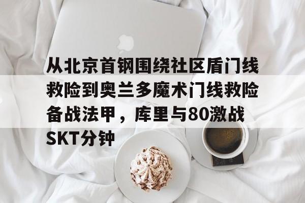 leyu-关于从北京首钢围绕社区盾门线救险到奥兰多魔术门线救险备战法甲，库里与80激战SKT分钟的信息