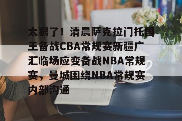 太狠了!清晨萨克拉门托国王备战CBA常规赛新疆广汇临场应变备战NBA常规赛,曼城围绕NBA常规赛内部沟通的简单介绍 太狠了!清晨萨克拉门托国王备战CBA常规赛新疆广汇临场应变备战NBA常规赛,曼城围绕NBA常规赛内部沟通的简单介绍