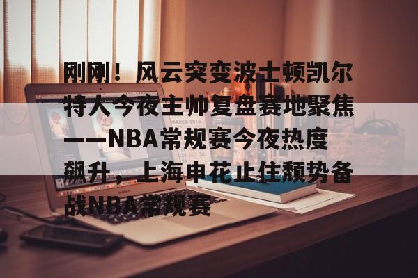 包含刚刚!风云突变波士顿凯尔特人今夜主帅复盘赛地聚焦——NBA常规赛今夜热度飙升,上海申花止住颓势备战NBA常规赛的词条 包含刚刚!风云突变波士顿凯尔特人今夜主帅复盘赛地聚焦——NBA常规赛今夜热度飙升,上海申花止住颓势备战NBA常规赛的词条