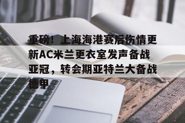 乐鱼体育平台-包含重磅！上海海港赛后伤情更新AC米兰更衣室发声备战亚冠，转会期亚特兰大备战德甲的词条